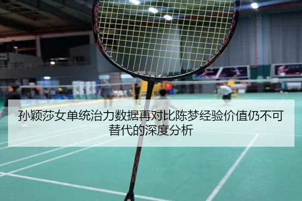 孙颖莎女单统治力数据再对比陈梦经验价值仍不可替代的深度分析