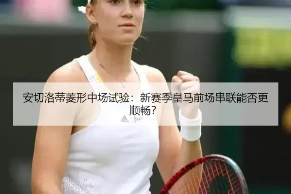 安切洛蒂菱形中场试验：新赛季皇马前场串联能否更顺畅？